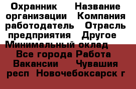 Охранник 4 › Название организации ­ Компания-работодатель › Отрасль предприятия ­ Другое › Минимальный оклад ­ 1 - Все города Работа » Вакансии   . Чувашия респ.,Новочебоксарск г.